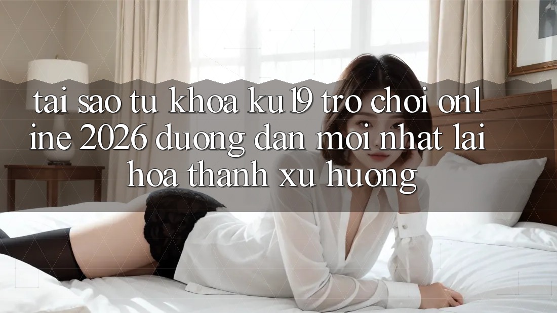 Tại Sao Từ Khóa “ku19 - Trò chơi Online 2026 - Đường dẫn Mới Nhất” Lại Hóa thành Xu Hướng? Tại Sao Từ Khóa “ku19 - Trò chơi Online 2026 - Đường dẫn Mới Nhất” Lại Hóa thành Xu Hướng?