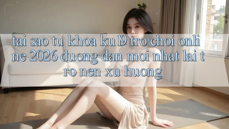 Tại Sao Từ Khóa “ku19 - Trò chơi Online 2026 - Đường dẫn Mới Nhất” Lại Trở nên Xu Hướng? Tại Sao Từ Khóa “ku19 - Trò chơi Online 2026 - Đường dẫn Mới Nhất” Lại Trở nên Xu Hướng?