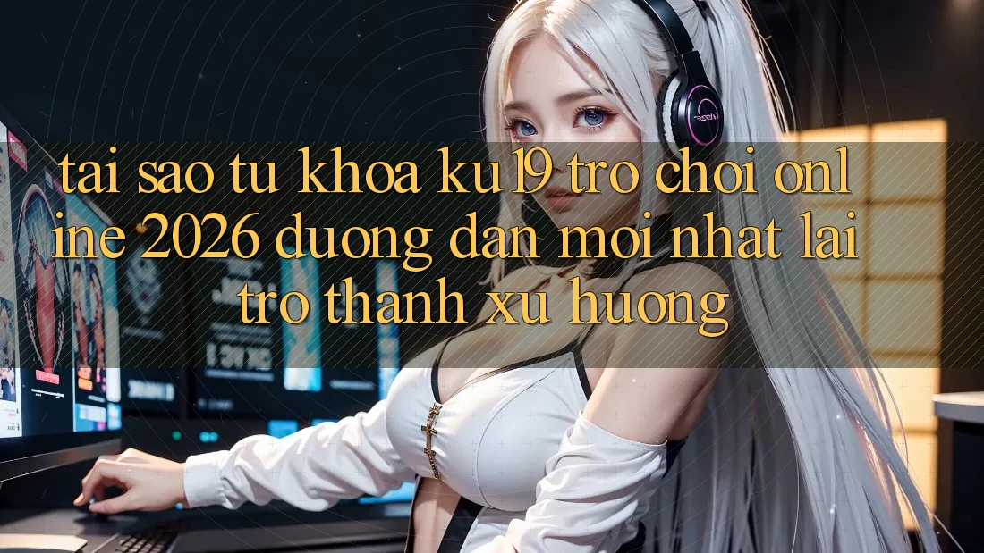 Tại Sao Từ Khóa “ku19 - Trò chơi Online 2026 - Đường dẫn Mới Nhất” Lại Trở Thành Xu Hướng?