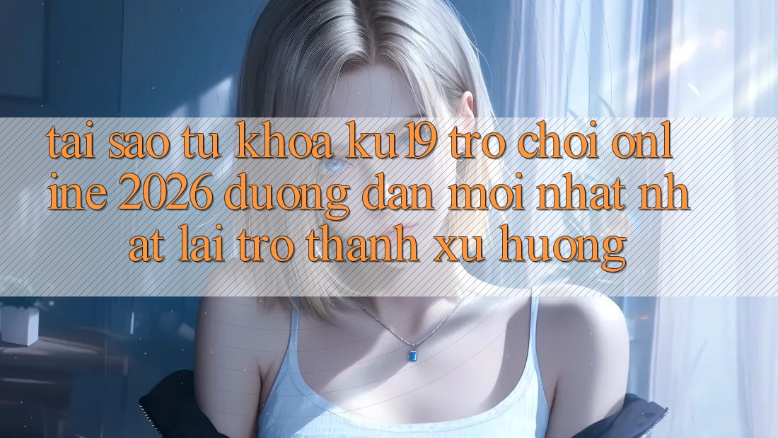 Tại Sao Từ Khóa “ku19 - Trò chơi Online 2026 - Đường dẫn Mới nhất Nhất” Lại Trở thành Xu Hướng? Tại Sao Từ Khóa “ku19 - Trò chơi Online 2026 - Đường dẫn Mới nhất Nhất” Lại Trở thành Xu Hướng?