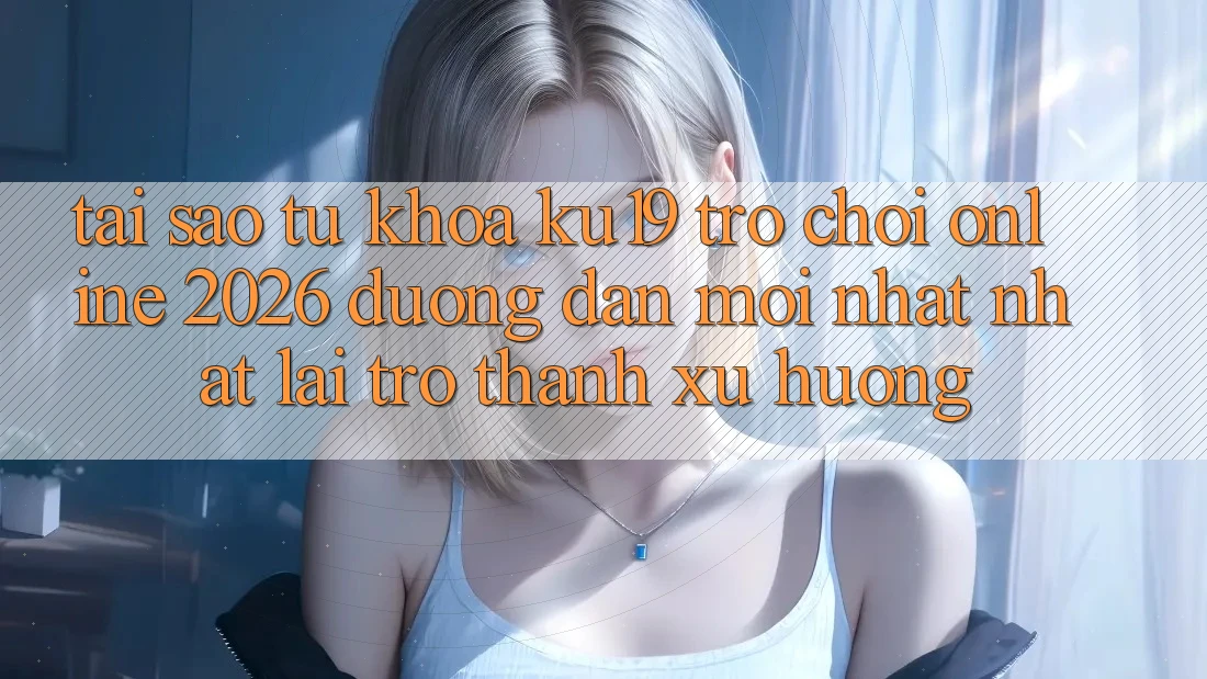 Tại Sao Từ Khóa “ku19 - Trò chơi Online 2026 - Đường dẫn Mới nhất Nhất” Lại Trở Thành Xu Hướng? Tại Sao Từ Khóa “ku19 - Trò chơi Online 2026 - Đường dẫn Mới nhất Nhất” Lại Trở Thành Xu Hướng?