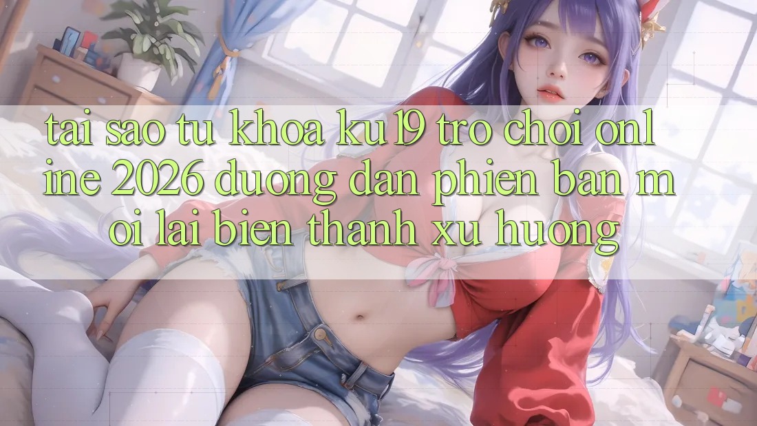 Tại Sao Từ Khóa “ku19 - Trò chơi Online 2026 - Đường dẫn Phiên bản mới” Lại Biến thành Xu Hướng? Tại Sao Từ Khóa “ku19 - Trò chơi Online 2026 - Đường dẫn Phiên bản mới” Lại Biến thành Xu Hướng?