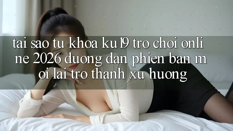 Tại Sao Từ Khóa “ku19 - Trò chơi Online 2026 - Đường dẫn Phiên bản mới” Lại Trở thành Xu Hướng? Tại Sao Từ Khóa “ku19 - Trò chơi Online 2026 - Đường dẫn Phiên bản mới” Lại Trở thành Xu Hướng?