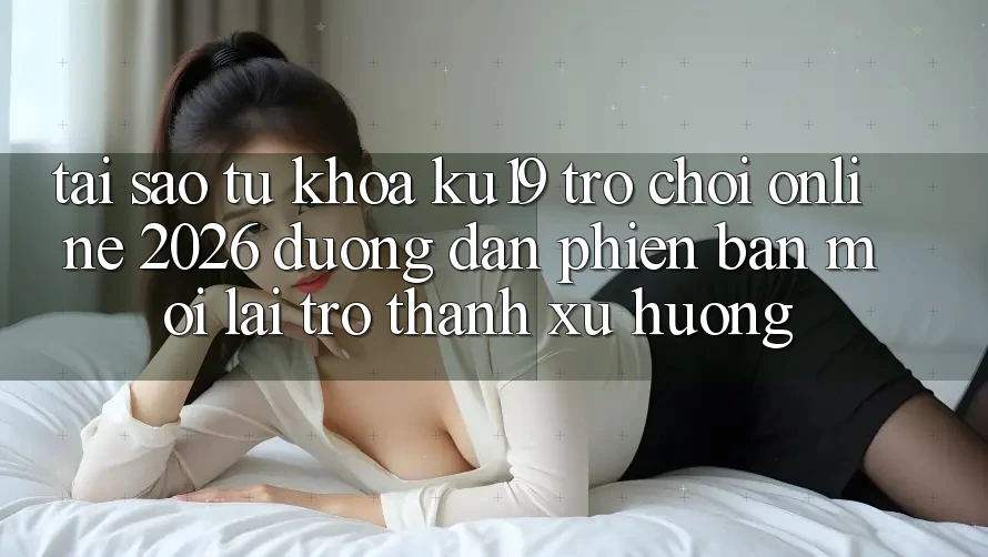 Tại Sao Từ Khóa “ku19 - Trò chơi Online 2026 - Đường dẫn Phiên bản mới” Lại Trở Thành Xu Hướng? Tại Sao Từ Khóa “ku19 - Trò chơi Online 2026 - Đường dẫn Phiên bản mới” Lại Trở Thành Xu Hướng?