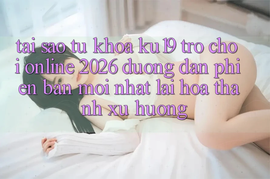 Tại Sao Từ Khóa “ku19 - Trò chơi Online 2026 - Đường dẫn Phiên bản mới Nhất” Lại Hóa thành Xu Hướng? Tại Sao Từ Khóa “ku19 - Trò chơi Online 2026 - Đường dẫn Phiên bản mới Nhất” Lại Hóa thành Xu Hướng?