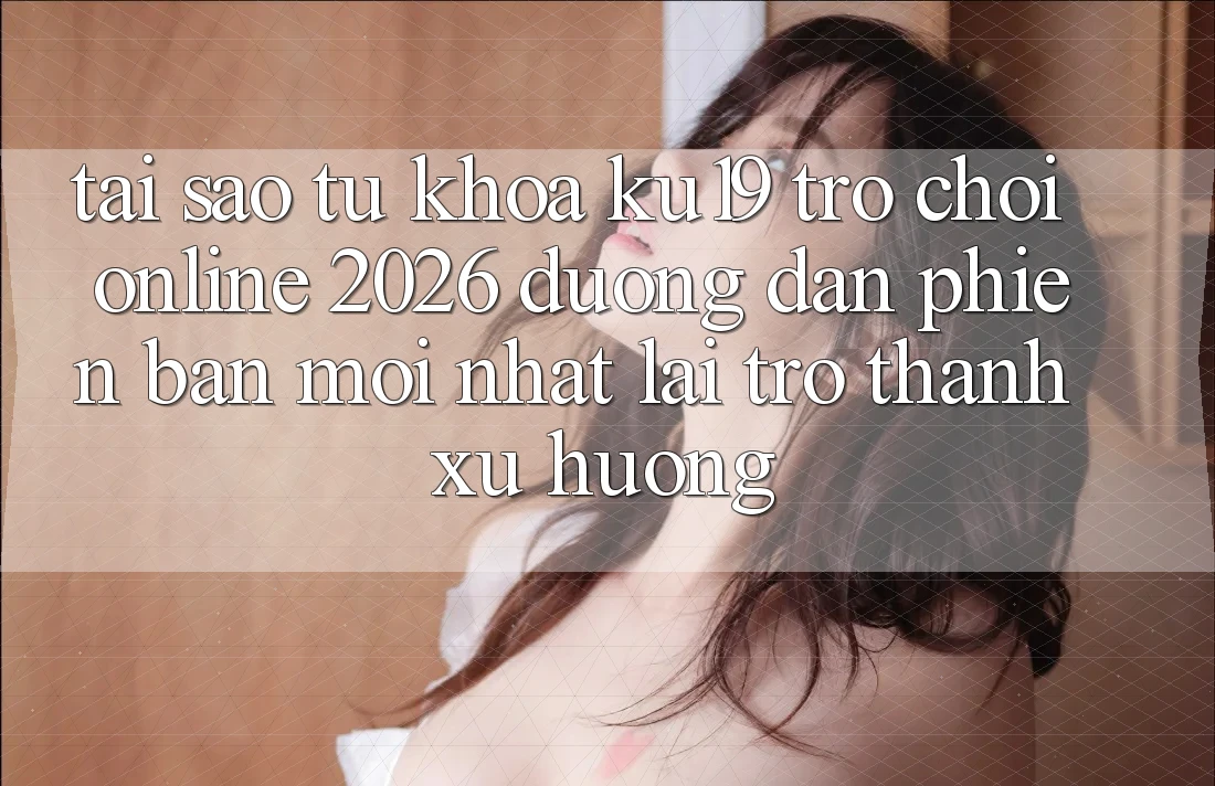 Tại Sao Từ Khóa “ku19 - Trò chơi Online 2026 - Đường dẫn Phiên bản mới Nhất” Lại Trở Thành Xu Hướng?