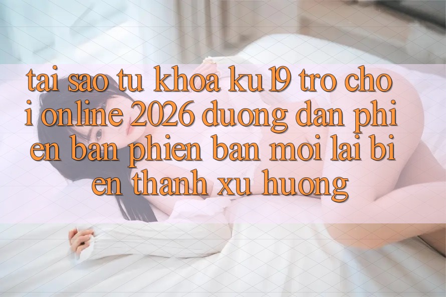 Tại Sao Từ Khóa “ku19 - Trò chơi Online 2026 - Đường dẫn Phiên bản phiên bản mới” Lại Biến thành Xu Hướng?
