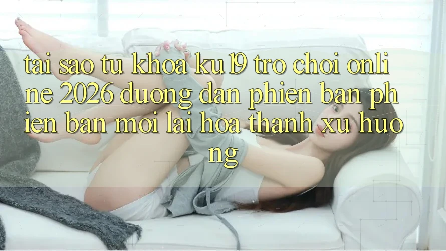 Tại Sao Từ Khóa “ku19 - Trò chơi Online 2026 - Đường dẫn Phiên bản phiên bản mới” Lại Hóa thành Xu Hướng?