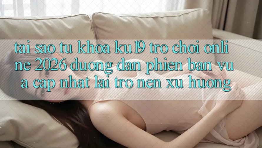 Tại Sao Từ Khóa “ku19 - Trò chơi Online 2026 - Đường dẫn Phiên bản vừa cập nhật” Lại Trở nên Xu Hướng?