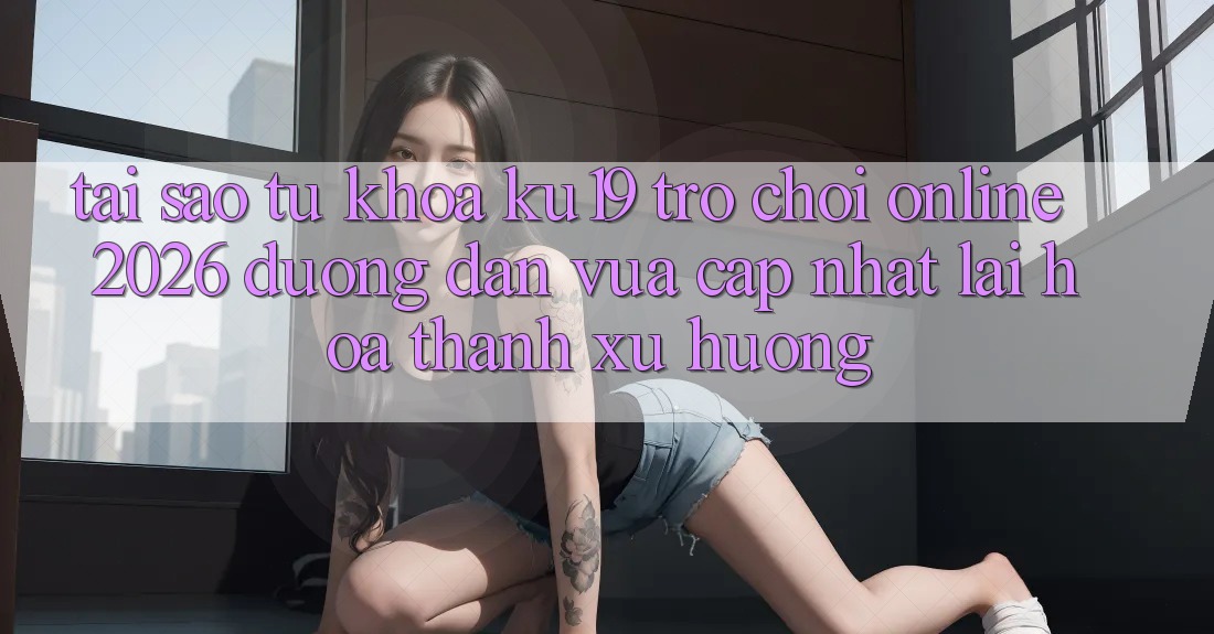 Tại Sao Từ Khóa “ku19 - Trò chơi Online 2026 - Đường dẫn Vừa cập nhật” Lại Hóa thành Xu Hướng?