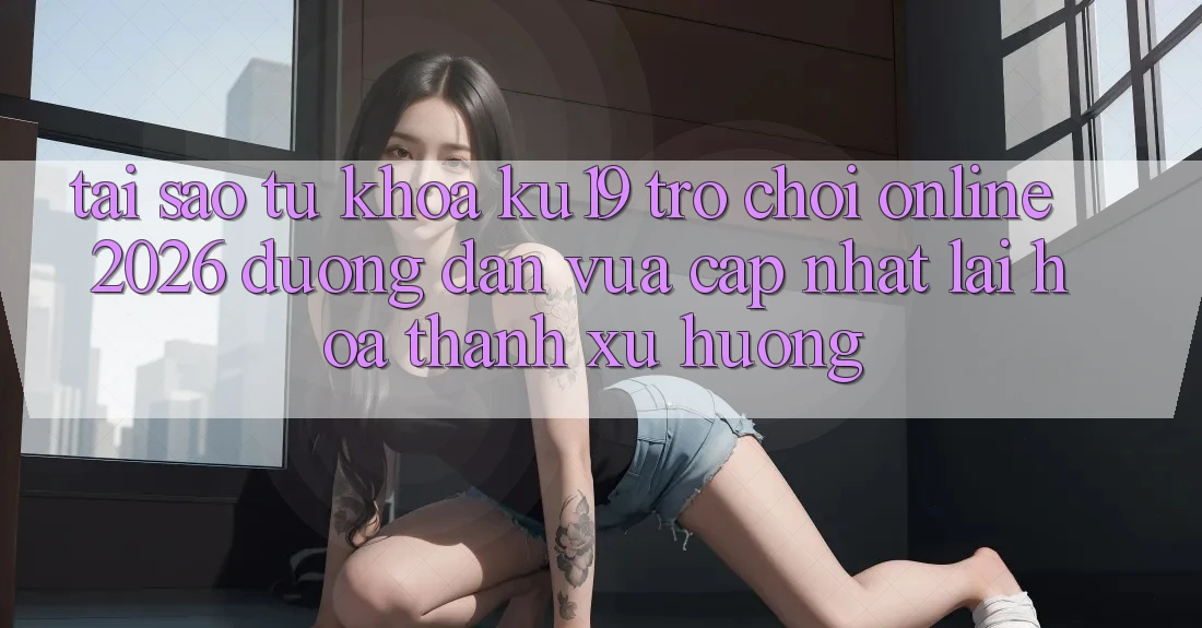 Tại Sao Từ Khóa “ku19 - Trò chơi Online 2026 - Đường dẫn Vừa cập nhật” Lại Hóa thành Xu Hướng? Tại Sao Từ Khóa “ku19 - Trò chơi Online 2026 - Đường dẫn Vừa cập nhật” Lại Hóa thành Xu Hướng?