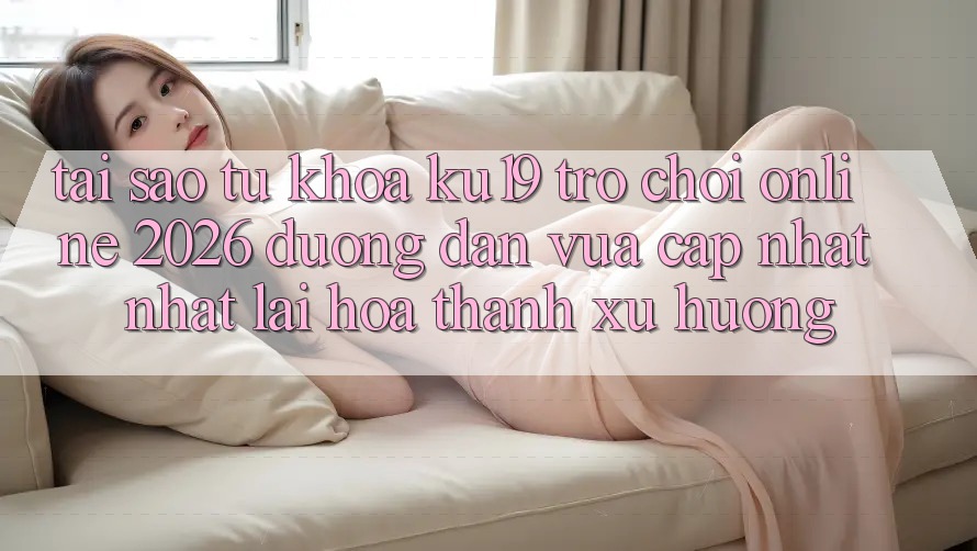 Tại Sao Từ Khóa “ku19 - Trò chơi Online 2026 - Đường dẫn Vừa cập nhật Nhất” Lại Hóa thành Xu Hướng?