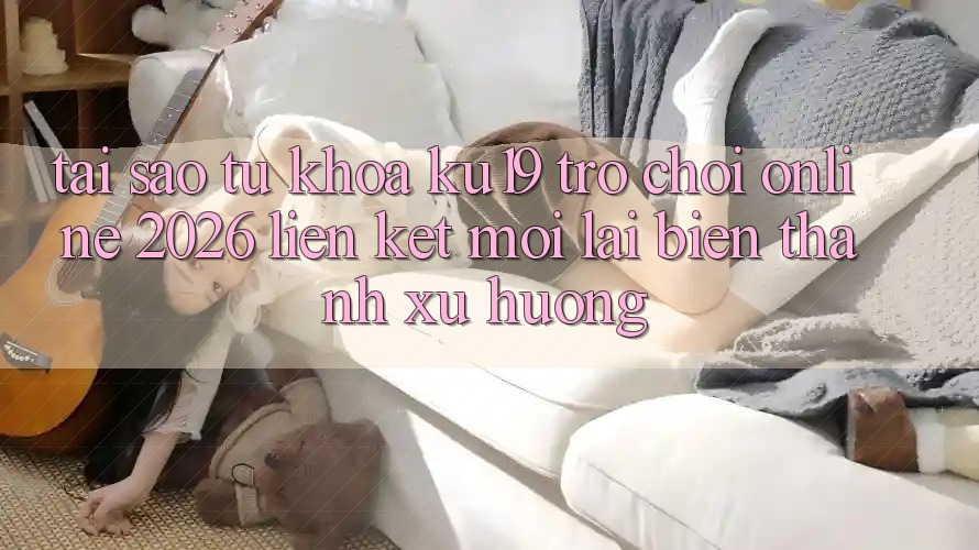 Tại Sao Từ Khóa “ku19 - Trò chơi Online 2026 - Liên kết Mới” Lại Biến thành Xu Hướng? Tại Sao Từ Khóa “ku19 - Trò chơi Online 2026 - Liên kết Mới” Lại Biến thành Xu Hướng?
