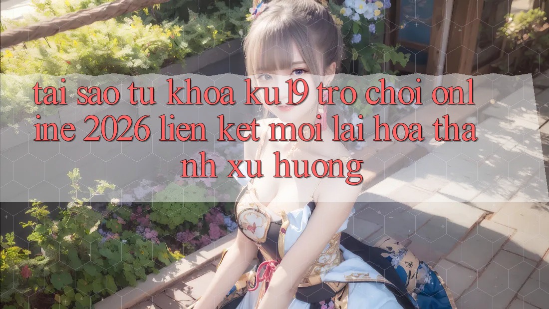 Tại Sao Từ Khóa “ku19 - Trò chơi Online 2026 - Liên kết Mới” Lại Hóa thành Xu Hướng?