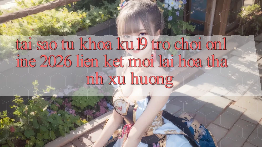 Tại Sao Từ Khóa “ku19 - Trò chơi Online 2026 - Liên kết Mới” Lại Hóa thành Xu Hướng?
