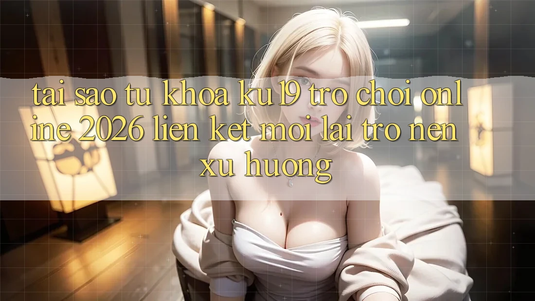 Tại Sao Từ Khóa “ku19 - Trò chơi Online 2026 - Liên kết Mới” Lại Trở nên Xu Hướng?