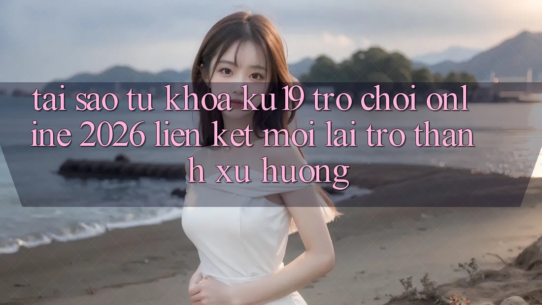 Tại Sao Từ Khóa “ku19 - Trò chơi Online 2026 - Liên kết Mới” Lại Trở Thành Xu Hướng?