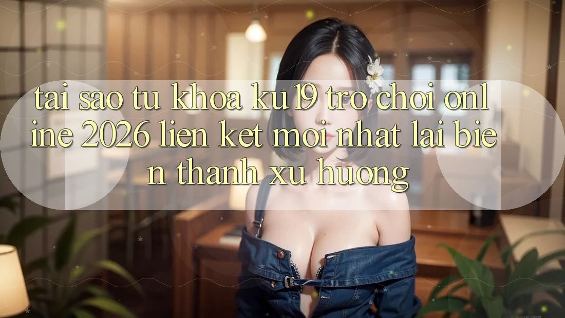 Tại Sao Từ Khóa “ku19 - Trò chơi Online 2026 - Liên kết Mới Nhất” Lại Biến thành Xu Hướng?
