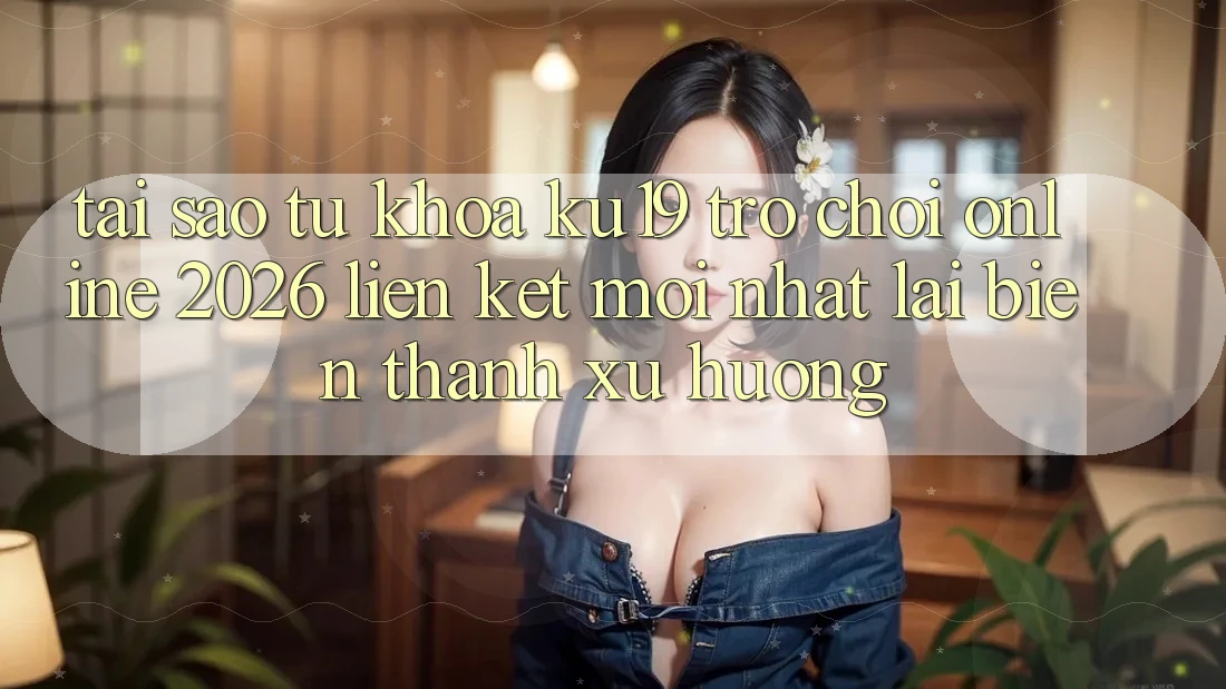 Tại Sao Từ Khóa “ku19 - Trò chơi Online 2026 - Liên kết Mới Nhất” Lại Biến thành Xu Hướng?