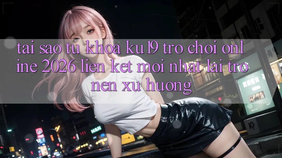 Tại Sao Từ Khóa “ku19 - Trò chơi Online 2026 - Liên kết Mới Nhất” Lại Trở nên Xu Hướng? Tại Sao Từ Khóa “ku19 - Trò chơi Online 2026 - Liên kết Mới Nhất” Lại Trở nên Xu Hướng?