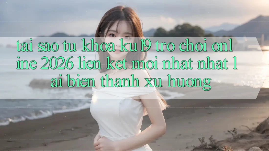 Tại Sao Từ Khóa “ku19 - Trò chơi Online 2026 - Liên kết Mới nhất Nhất” Lại Biến thành Xu Hướng?
