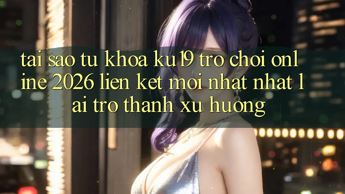 Tại Sao Từ Khóa “ku19 - Trò chơi Online 2026 - Liên kết Mới nhất Nhất” Lại Trở Thành Xu Hướng?