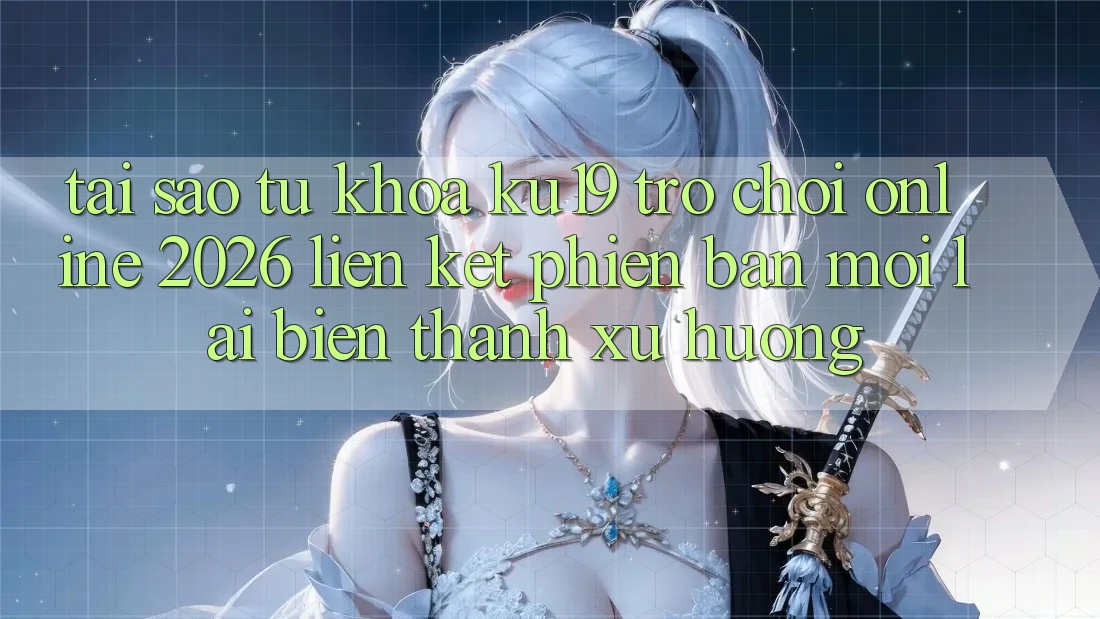 Tại Sao Từ Khóa “ku19 - Trò chơi Online 2026 - Liên kết Phiên bản mới” Lại Biến thành Xu Hướng? Tại Sao Từ Khóa “ku19 - Trò chơi Online 2026 - Liên kết Phiên bản mới” Lại Biến thành Xu Hướng?
