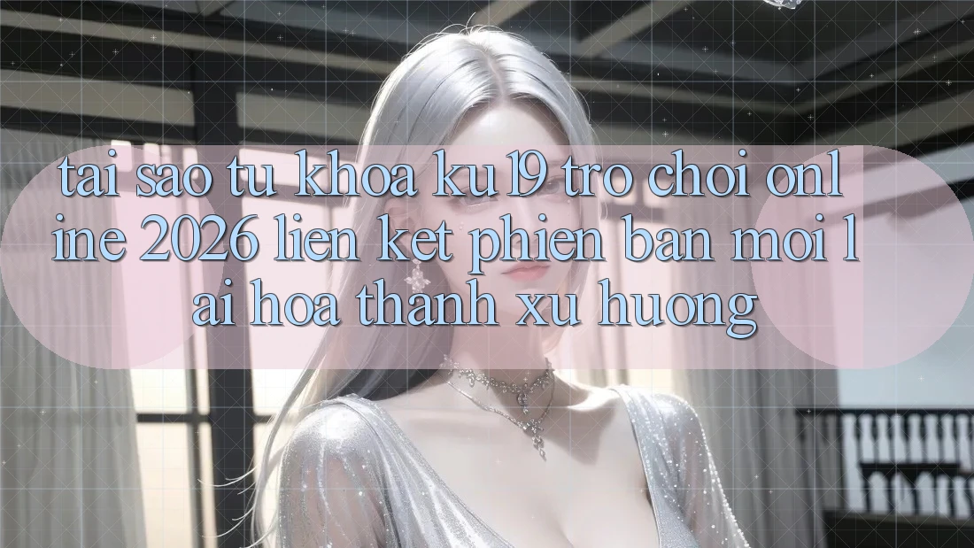 Tại Sao Từ Khóa “ku19 - Trò chơi Online 2026 - Liên kết Phiên bản mới” Lại Hóa thành Xu Hướng? Tại Sao Từ Khóa “ku19 - Trò chơi Online 2026 - Liên kết Phiên bản mới” Lại Hóa thành Xu Hướng?