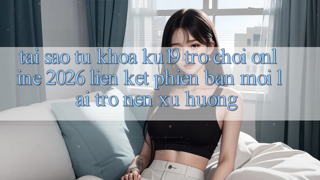 Tại Sao Từ Khóa “ku19 - Trò chơi Online 2026 - Liên kết Phiên bản mới” Lại Trở nên Xu Hướng? Tại Sao Từ Khóa “ku19 - Trò chơi Online 2026 - Liên kết Phiên bản mới” Lại Trở nên Xu Hướng?
