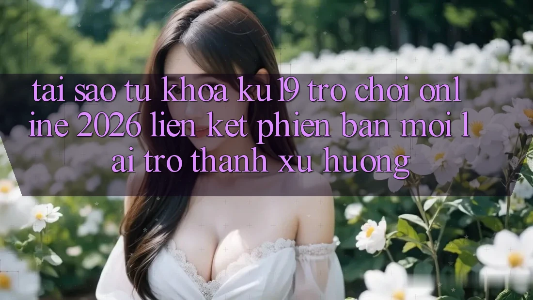 Tại Sao Từ Khóa “ku19 - Trò chơi Online 2026 - Liên kết Phiên bản mới” Lại Trở Thành Xu Hướng?