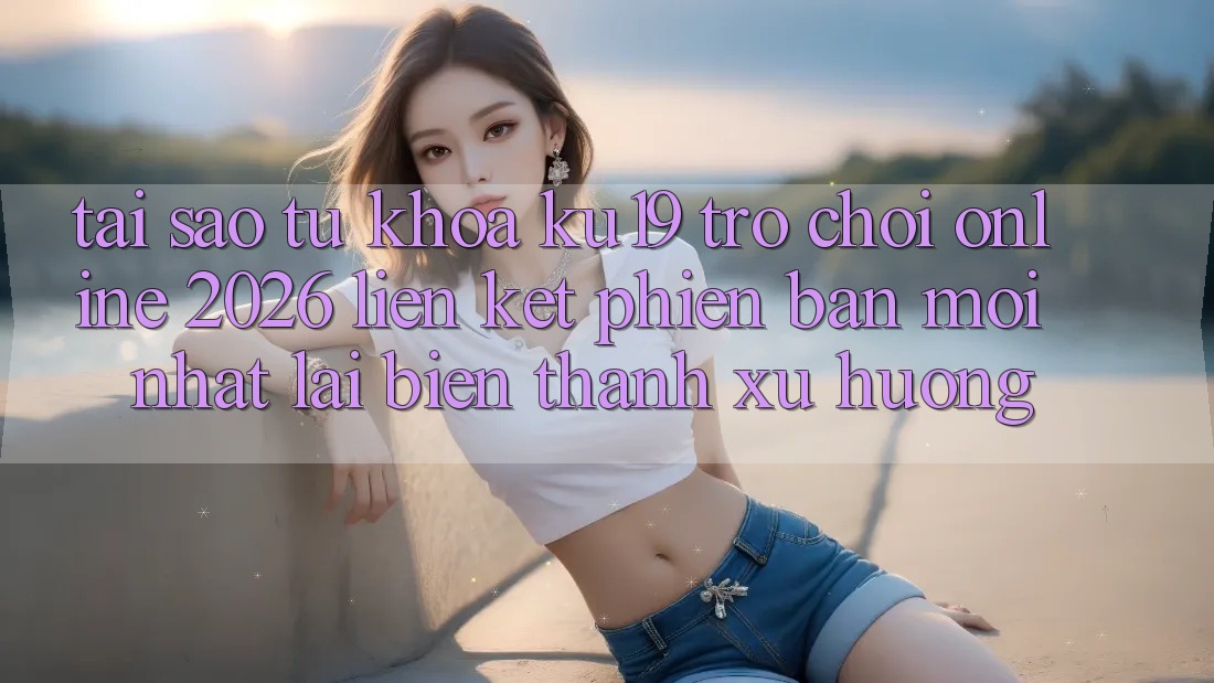 Tại Sao Từ Khóa “ku19 - Trò chơi Online 2026 - Liên kết Phiên bản mới Nhất” Lại Biến thành Xu Hướng?