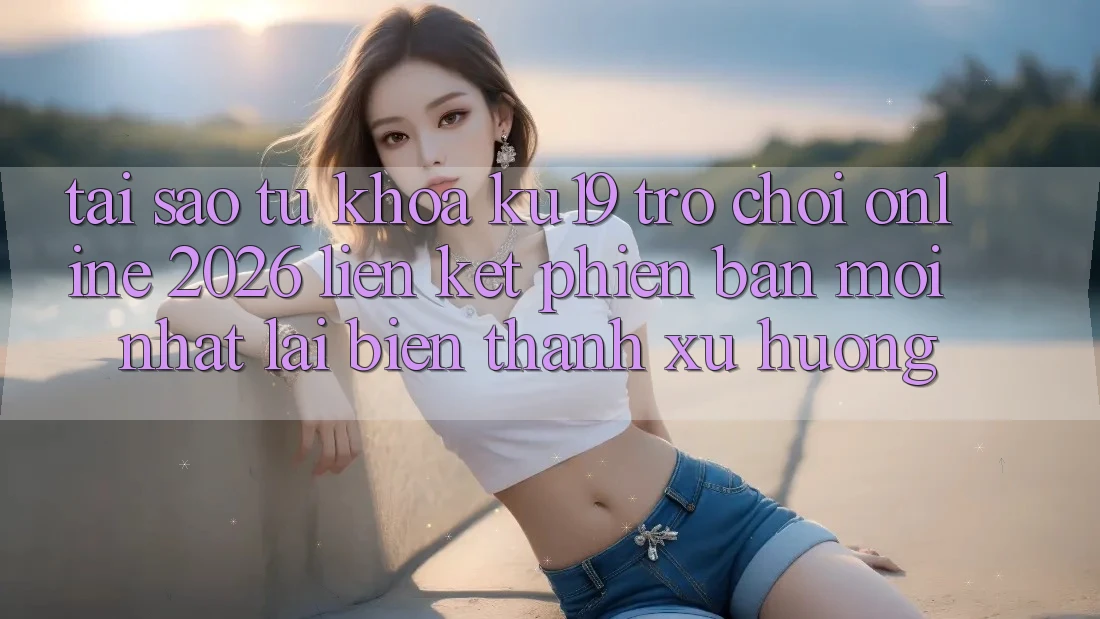 Tại Sao Từ Khóa “ku19 - Trò chơi Online 2026 - Liên kết Phiên bản mới Nhất” Lại Biến thành Xu Hướng? Tại Sao Từ Khóa “ku19 - Trò chơi Online 2026 - Liên kết Phiên bản mới Nhất” Lại Biến thành Xu Hướng?