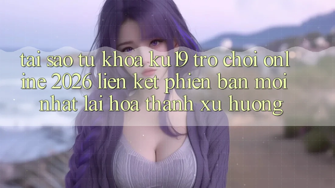Tại Sao Từ Khóa “ku19 - Trò chơi Online 2026 - Liên kết Phiên bản mới Nhất” Lại Hóa thành Xu Hướng? Tại Sao Từ Khóa “ku19 - Trò chơi Online 2026 - Liên kết Phiên bản mới Nhất” Lại Hóa thành Xu Hướng?