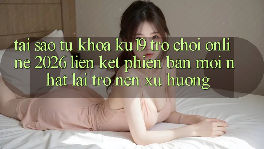 Tại Sao Từ Khóa “ku19 - Trò chơi Online 2026 - Liên kết Phiên bản mới Nhất” Lại Trở nên Xu Hướng?