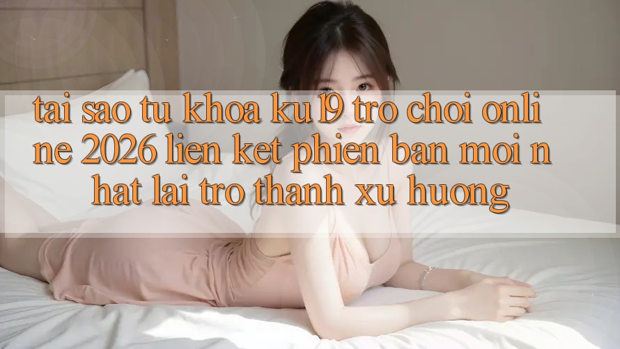 Tại Sao Từ Khóa “ku19 - Trò chơi Online 2026 - Liên kết Phiên bản mới Nhất” Lại Trở Thành Xu Hướng? Tại Sao Từ Khóa “ku19 - Trò chơi Online 2026 - Liên kết Phiên bản mới Nhất” Lại Trở Thành Xu Hướng?