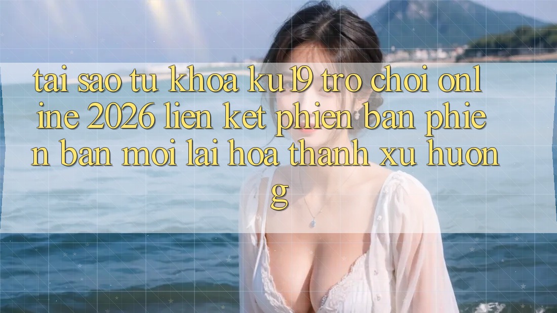 Tại Sao Từ Khóa “ku19 - Trò chơi Online 2026 - Liên kết Phiên bản phiên bản mới” Lại Hóa thành Xu Hướng? Tại Sao Từ Khóa “ku19 - Trò chơi Online 2026 - Liên kết Phiên bản phiên bản mới” Lại Hóa thành Xu Hướng?