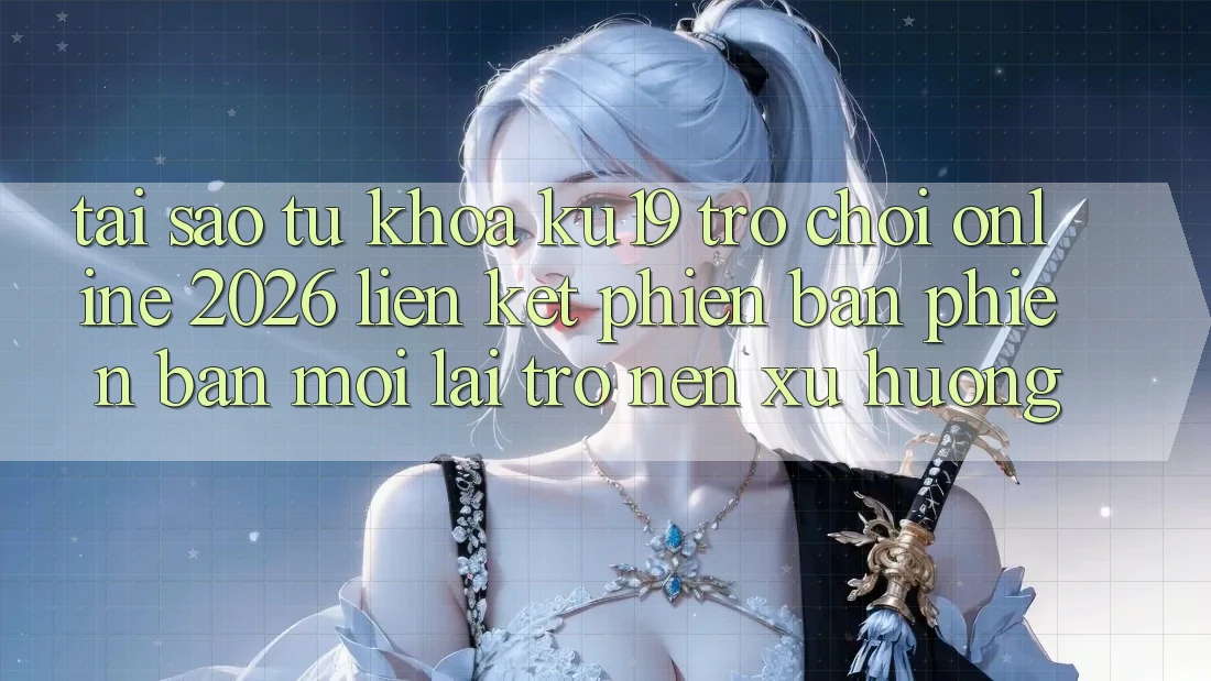 Tại Sao Từ Khóa “ku19 - Trò chơi Online 2026 - Liên kết Phiên bản phiên bản mới” Lại Trở nên Xu Hướng?