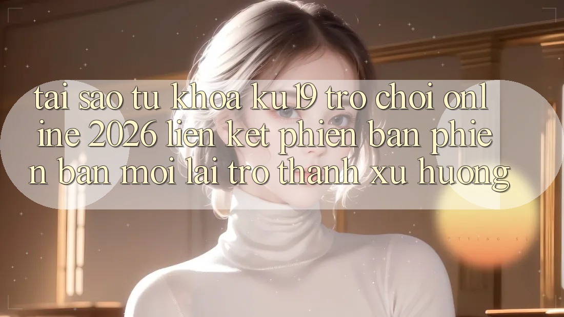 Tại Sao Từ Khóa “ku19 - Trò chơi Online 2026 - Liên kết Phiên bản phiên bản mới” Lại Trở Thành Xu Hướng? Tại Sao Từ Khóa “ku19 - Trò chơi Online 2026 - Liên kết Phiên bản phiên bản mới” Lại Trở Thành Xu Hướng?