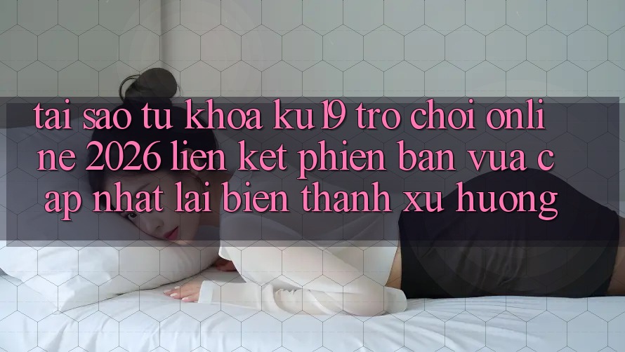 Tại Sao Từ Khóa “ku19 - Trò chơi Online 2026 - Liên kết Phiên bản vừa cập nhật” Lại Biến thành Xu Hướng? Tại Sao Từ Khóa “ku19 - Trò chơi Online 2026 - Liên kết Phiên bản vừa cập nhật” Lại Biến thành Xu Hướng?
