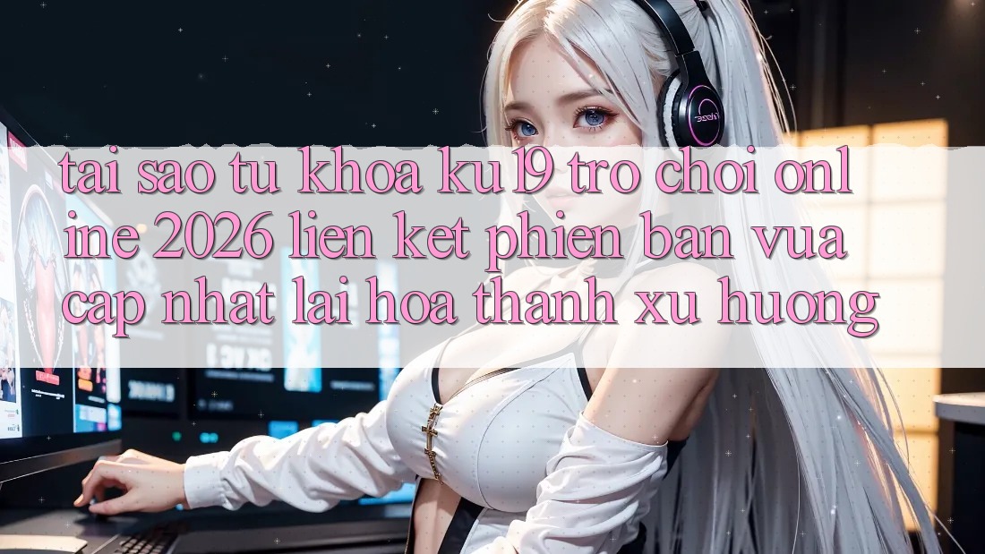 Tại Sao Từ Khóa “ku19 - Trò chơi Online 2026 - Liên kết Phiên bản vừa cập nhật” Lại Hóa thành Xu Hướng?