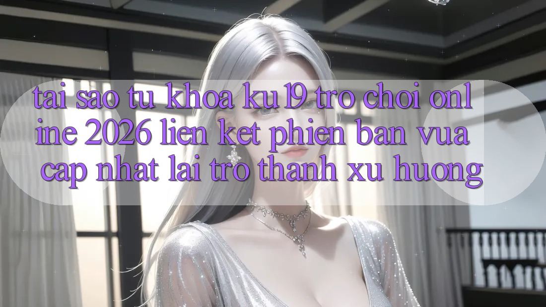 Tại Sao Từ Khóa “ku19 - Trò chơi Online 2026 - Liên kết Phiên bản vừa cập nhật” Lại Trở Thành Xu Hướng?