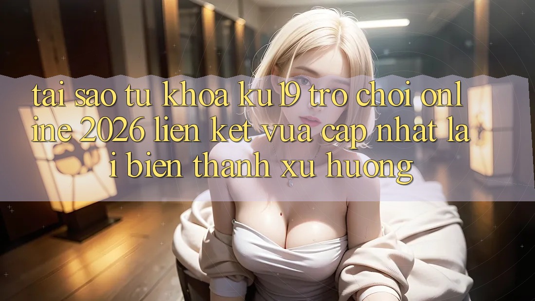 Tại Sao Từ Khóa “ku19 - Trò chơi Online 2026 - Liên kết Vừa cập nhật” Lại Biến thành Xu Hướng? Tại Sao Từ Khóa “ku19 - Trò chơi Online 2026 - Liên kết Vừa cập nhật” Lại Biến thành Xu Hướng?