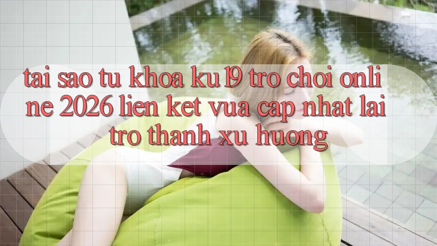 Tại Sao Từ Khóa “ku19 - Trò chơi Online 2026 - Liên kết Vừa cập nhật” Lại Trở Thành Xu Hướng?