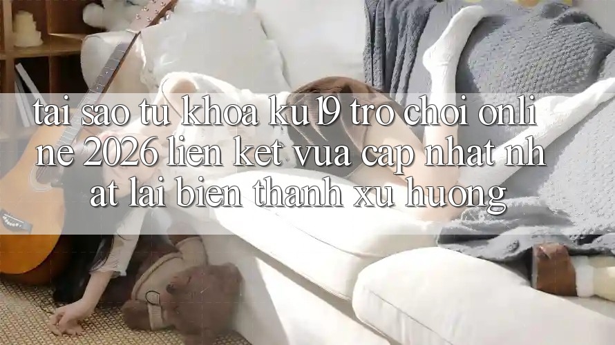 Tại Sao Từ Khóa “ku19 - Trò chơi Online 2026 - Liên kết Vừa cập nhật Nhất” Lại Biến thành Xu Hướng? Tại Sao Từ Khóa “ku19 - Trò chơi Online 2026 - Liên kết Vừa cập nhật Nhất” Lại Biến thành Xu Hướng?