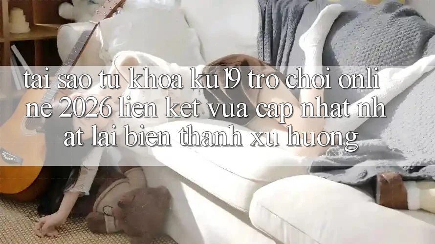 Tại Sao Từ Khóa “ku19 - Trò chơi Online 2026 - Liên kết Vừa cập nhật Nhất” Lại Biến thành Xu Hướng?