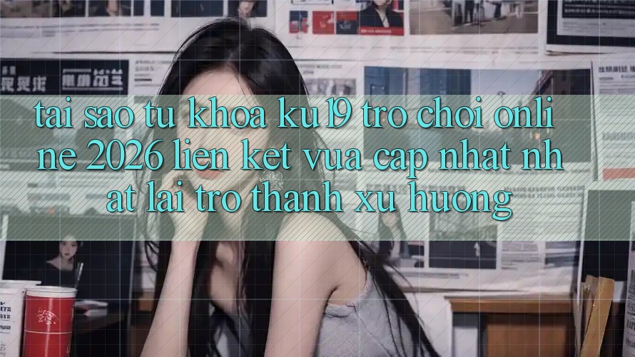 Tại Sao Từ Khóa “ku19 - Trò chơi Online 2026 - Liên kết Vừa cập nhật Nhất” Lại Trở Thành Xu Hướng?