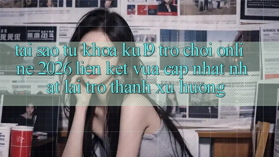Tại Sao Từ Khóa “ku19 - Trò chơi Online 2026 - Liên kết Vừa cập nhật Nhất” Lại Trở Thành Xu Hướng?