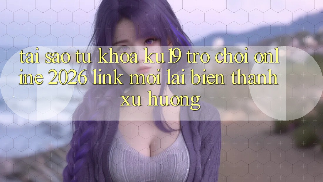 Tại Sao Từ Khóa “ku19 - Trò chơi Online 2026 - Link Mới” Lại Biến thành Xu Hướng? Tại Sao Từ Khóa “ku19 - Trò chơi Online 2026 - Link Mới” Lại Biến thành Xu Hướng?