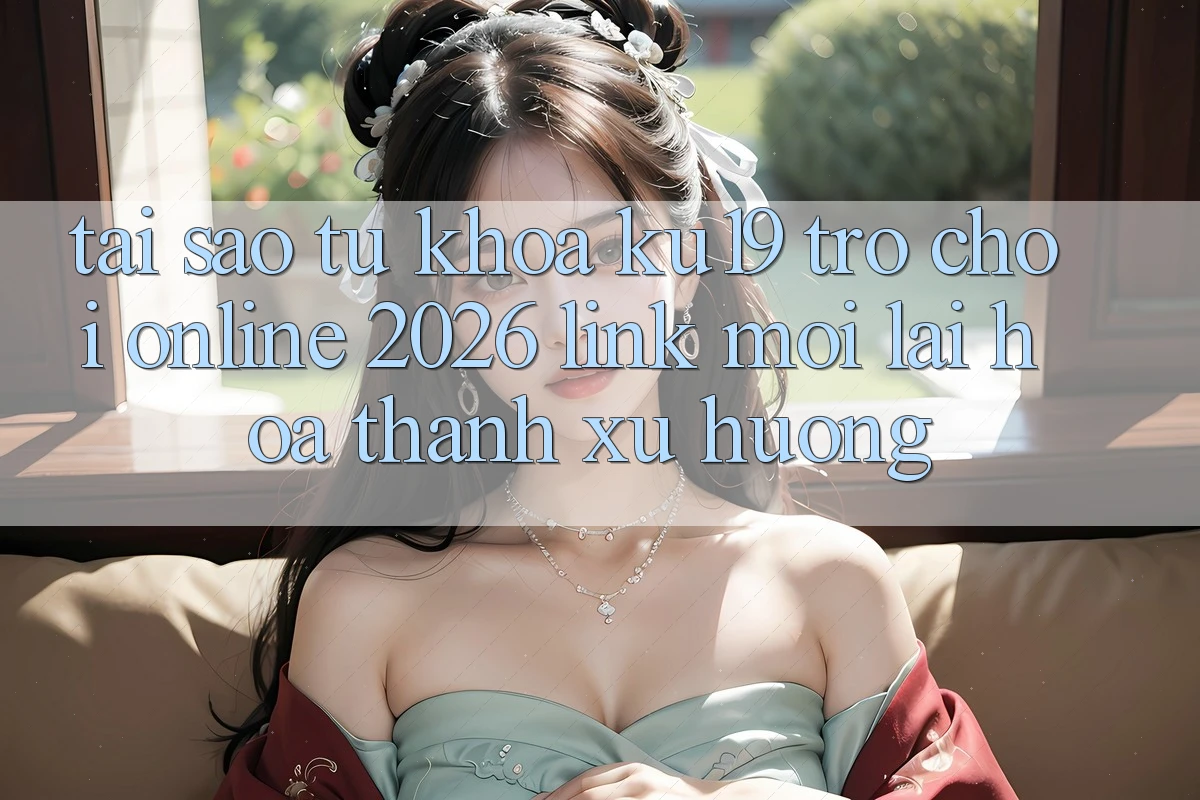 Tại Sao Từ Khóa “ku19 - Trò chơi Online 2026 - Link Mới” Lại Hóa thành Xu Hướng? Tại Sao Từ Khóa “ku19 - Trò chơi Online 2026 - Link Mới” Lại Hóa thành Xu Hướng?