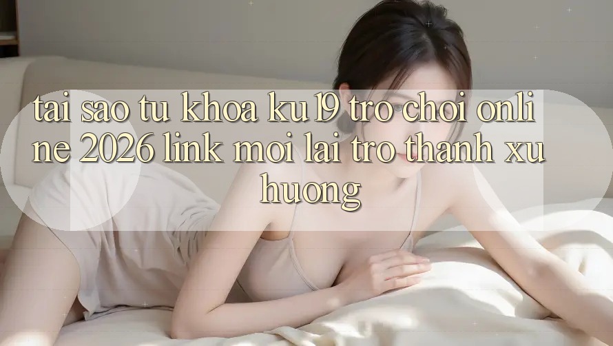 Tại Sao Từ Khóa “ku19 - Trò chơi Online 2026 - Link Mới” Lại Trở Thành Xu Hướng?